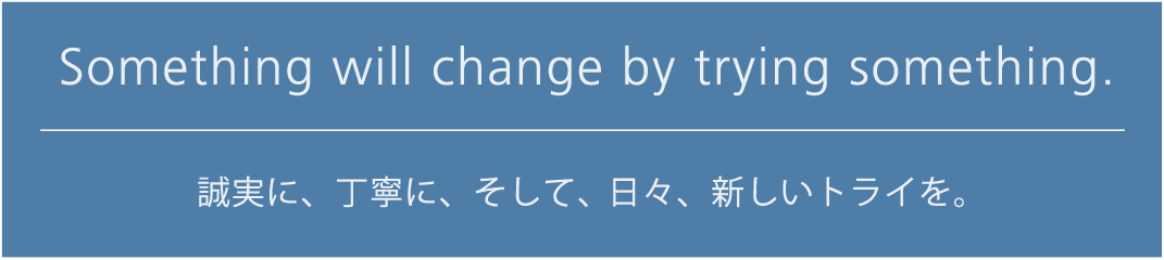 誠実に、丁寧に、そして、日々新しいトライを。